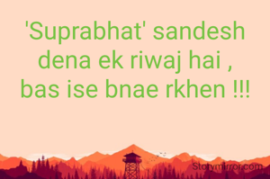 'Suprabhat' sandesh dena ek riwaj hai ,
bas ise bnae rkhen !!!