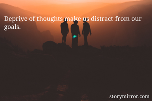 Deprive of thoughts make us distract from our goals.