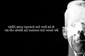 બોલીને ક્યારક પસ્તાવાનો વારો આવી શકે છે,
પણ મૌન રહેવાથી કદી પસ્તાવાના વારો આવતો નથી