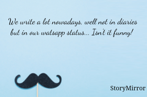 We write a lot nowadays, well not in diaries but in our watsapp status... Isn't it funny! 