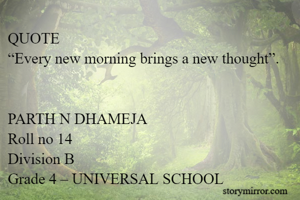 QUOTE
“Every new morning brings a new thought”.


PARTH N DHAMEJA
Roll no 14
Division B
Grade 4 – UNIVERSAL SCHOOL
