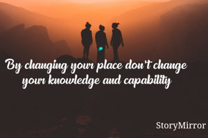 By changing your place don't change your knowledge and capability