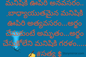 నిస్వార్థమైన బాధ్యతయుతమైన మనస్సు అయితే నిత్యం పురుడు పోసుకుంటూ ప్రతీ క్షణం ఆజన్మాంతం ఊపిరి పోస్తూనే ఉంటుంది......బాధ్యతలేని మనిషికి ఊపిరి అనవసరం...బాధ్యాయుతమైన మనిషికి ఊపిరి అత్యవసరం...అర్థం చేసుకుంటే అమృతం...అర్థం చేసుకోలేని మనిషికి గరళం.....
✍️#సత్య $