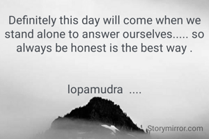 Definitely this day will come when we stand alone to answer ourselves..... so always be honest is the best way .


lopamudra  ....