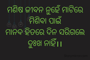 ମଣିଷ ଜୀବନ ନୁହେଁ ମାଟିରେ ମିଶିବା ପାଇଁ
ମାନବ ହିତରେ ଦିନ ସରିଗଲେ ଦୁଃଖ ନାହିଁ।।