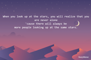 When you look up at the stars, you will realize that you are never alone
 'cause there will always be 
more people looking up at the same stars.