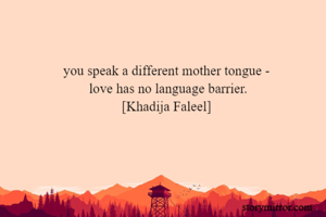 you speak a different mother tongue -
 love has no language barrier.
[Khadija Faleel]
