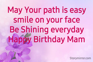 May Your path is easy       smile on your face                                Be Shining everyday         Happy Birthday Mam