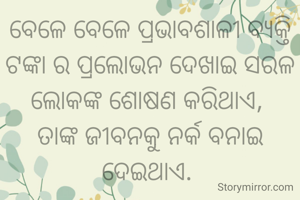 ବେଳେ ବେଳେ ପ୍ରଭାବଶାଳୀ ବ୍ୟକ୍ତି ଟଙ୍କା ର ପ୍ରଲୋଭନ ଦେଖାଇ ସରଳ ଲୋକଙ୍କ ଶୋଷଣ କରିଥାଏ, 
ତାଙ୍କ ଜୀବନକୁ ନର୍କ ବନାଇ ଦେଇଥାଏ. 