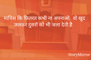  माचिस कि फ़ितरत कभी ना अपनाओ.. वो खुद जलकर दुसरों को भी जला देती है 