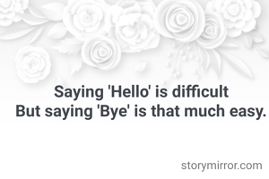 Saying 'Hello' is difficult
But saying 'Bye' is that much easy.
