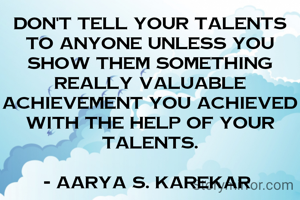 Don't tell your talents to anyone unless you show them something really valuable achievement you achieved with the help of your talents.

- Aarya S. Karekar 