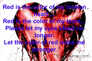 Red is the color of my broken heart....
Red is the color of my tears...
Please let my eyes bleed no longer.
Let the color of red make me stronger.