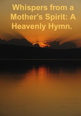 Whispers from a Mother’s Spirit: A Heavenly Hymn. 