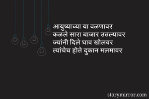 आयुष्याच्या या वळणावर
कळले सारा बाजार उठल्यावर
ज्यांनी दिले घाव खोलवर
त्यांचेच होते दुकान मलमावर