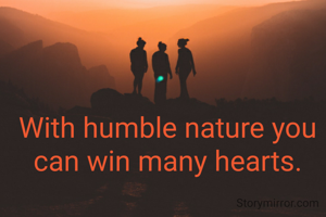 With humble nature you can win many hearts.