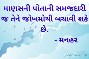 માણસની પોતાની સમજદારી જ તેને જોખમોથી બચાવી શકે છે.
                    - મનહર