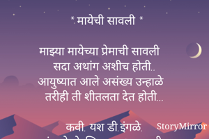  * मायेची सावली *

माझ्या मायेच्या प्रेमाची सावली
सदा अथांग अशीच होती..
आयुष्यात आले असंख्य उन्हाळे
तरीही ती शीतलता देत होती...

कवी. यश डी.इंगळे.
चांदूर रेल्वे ,जिल्हा:- अमरावती.
भ्रमणध्वनी:- ८३८०९५४२५१.

