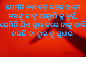 ଯେମିତି ନଖ ବଢ଼ି ଗଲେ ଆମେ ନଖକୁ କାଟୁ ଆଙ୍ଗୁଠି କୁ ନୁହଁ,
ସେମିତି ଯିଏ ଭୁଲ କରେ ତାକୁ ଗାଳି କରନି ତା ଭୁଲ କୁ ସୁଧାର 