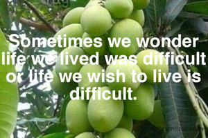 Sometimes we wonder life we lived was difficult or life we wish to live is difficult.