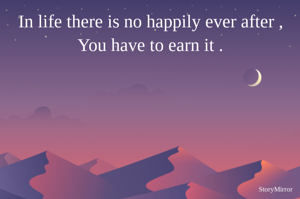 In life there is no happily ever after , You have to earn it .