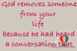 God removes someone from your 
life 
because he had heard a conversation that you have not heard 