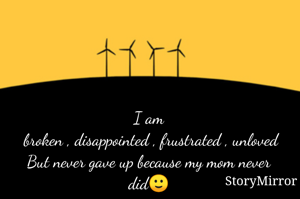 I am
 broken , disappointed , frustrated , unloved
But never gave up because my mom never did🙂