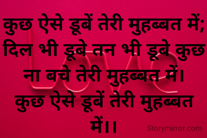 कुछ ऐसे डूबें तेरी मुहब्बत में;
दिल भी डूबे तन भी डूबे कुछ ना बचे तेरी मुहब्बत में।
कुछ ऐसे डूबें तेरी मुहब्बत में।।