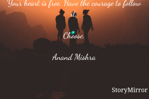 Your heart is free. Have the courage to follow it.

Choose.

Anand Mishra

