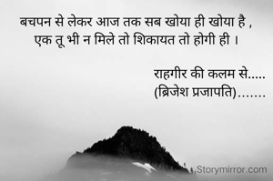 बचपन से लेकर आज तक सब खोया ही खोया है ,
एक तू भी न मिले तो शिकायत तो होगी ही ।

                                         राहगीर की कलम से.....
                                         (ब्रिजेश प्रजापति).......