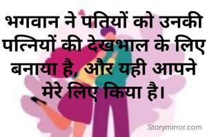 भगवान ने पतियों को उनकी पत्नियों की देखभाल के लिए बनाया है, और यही आपने मेरे लिए किया है।