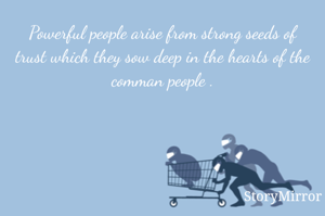 Powerful people arise from strong seeds of trust which they sow deep in the hearts of the comman people .