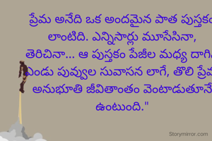 ప్రేమ అనేది ఒక అందమైన పాత పుస్తకం లాంటిది. ఎన్నిసార్లు మూసేసినా, తెరిచినా... ఆ పుస్తకం పేజీల మధ్య దాగిన ఎండు పువ్వుల సువాసన లాగే, తొలి ప్రేమ అనుభూతి జీవితాంతం వెంటాడుతూనే ఉంటుంది."
