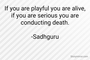 If you are playful you are alive, if you are serious you are conducting death.

-Sadhguru