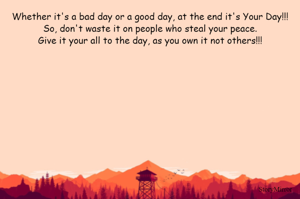 Whether it's a bad day or a good day, at the end it's Your Day!!!
So, don't waste it on people who steal your peace.
Give it your all to the day, as you own it not others!!!