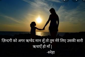 ज़िन्दगी को अगर ऋग्वेद मान लूँ तो तुम मेरे लिए उसकी सारी ऋचाएँ हो माँ |
                   -स्नेहा 