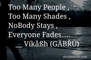 Too Many People , 
Too Many Shades , 
NoBody Stays , 
Everyone Fades..... 
    __ Víkåßh (GÄBŘÜ)