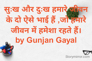 सुःख और दुःख हमारे जीवन के दो ऐसे भाई हैं ,जो हमारे जीवन में हमेशा रहते हैं।
by Gunjan Gayal