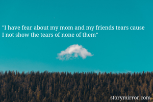 "I have fear about my mom and my friends tears cause I not show the tears of none of them"