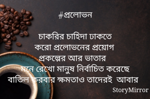 #প্রলোভন

চাকরির চাহিদা ঢাকতে
করো প্রলোভনের প্রয়োগ 
প্রকল্পের আর ভাতার
মনে রেখো মানুষ নির্বাচিত করেছে
বাতিল করবার ক্ষমতাও তাদেরই  আবার