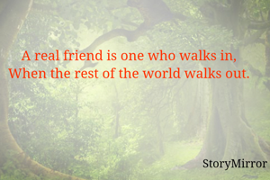 A real friend is one who walks in, 
When the rest of the world walks out. 