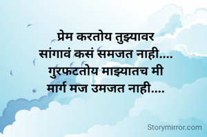 प्रेम करतोय तुझ्यावर
सांगावं कसं समजत नाही....
गुरफटतोय माझ्यातच मी
मार्ग मज उमजत नाही....
