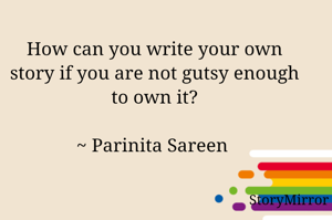 How can you write your own story if you are not gutsy enough to own it?

~ Parinita Sareen 