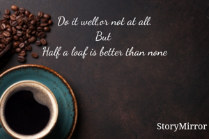 Do it well,or not at all.
But 
Half a loaf is better than none