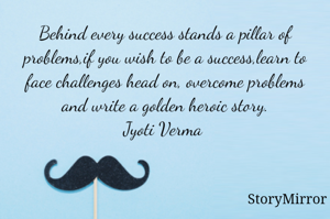 Behind every success stands a pillar of problems,if you wish to be a success,learn to face challenges head on, overcome problems and write a golden heroic story.
Jyoti Verma 