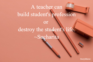 A teacher can build one's profession or destroy the student's life.
~Sucharita