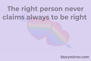 The right person never claims always to be right 