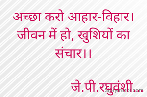 अच्छा करो आहार-विहार।
जीवन में हो, खुशियों का संचार।।

                    जे.पी.रघुवंशी...