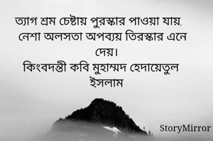 ত্যাগ শ্রম চেষ্টায় পুরস্কার পাওয়া যায়,
নেশা অলসতা অপব্যয় তিরস্কার এনে দেয়।
কিংবদন্তী কবি মুহাম্মদ হেদায়েতুল ইসলাম