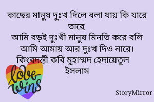 কাছের মানুষ দুঃখ দিলে বলা যায় কি যারে তারে,
আমি বড়ই দুঃখী মানুষ মিনতি করে বলি আমি আমায় আর দুঃখ দিও নারে।
কিংবদন্তী কবি মুহাম্মদ হেদায়েতুল ইসলাম